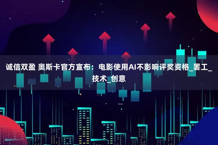 诚信双盈 奥斯卡官方宣布：电影使用AI不影响评奖资格_罢工_技术_创意