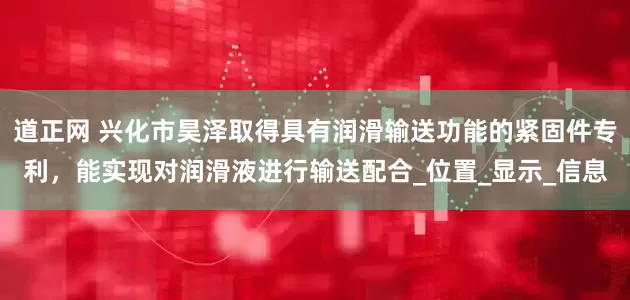 道正网 兴化市昊泽取得具有润滑输送功能的紧固件专利，能实现对润滑液进行输送配合_位置_显示_信息