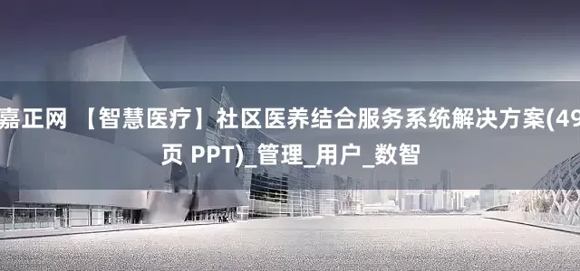 嘉正网 【智慧医疗】社区医养结合服务系统解决方案(49页 PPT)_管理_用户_数智