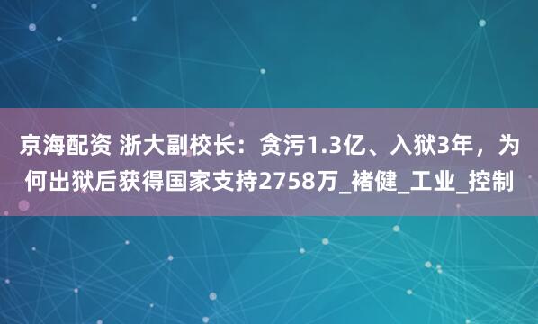 京海配资 浙大副校长：贪污1.3亿、入狱3年，为何出狱后获得国家支持2758万_褚健_工业_控制