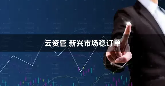 云资管 新兴市场稳订单
