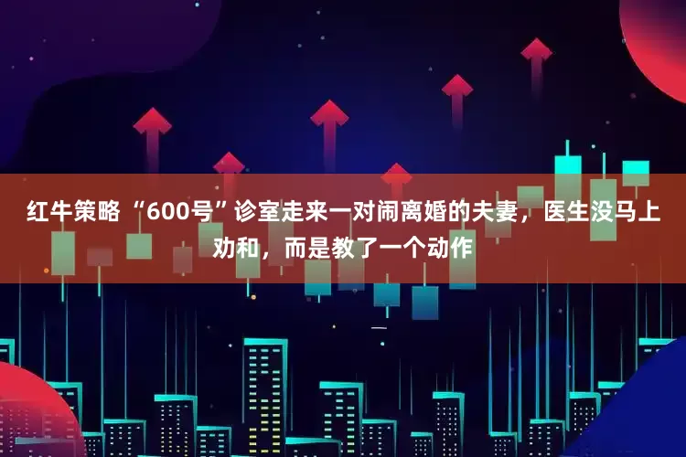 红牛策略 “600号”诊室走来一对闹离婚的夫妻，医生没马上劝和，而是教了一个动作