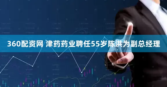 360配资网 津药药业聘任55岁陈洪为副总经理