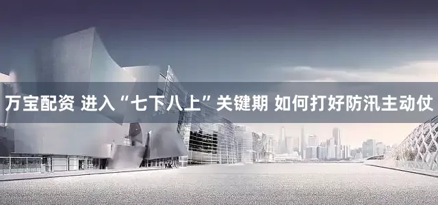 万宝配资 进入“七下八上”关键期 如何打好防汛主动仗