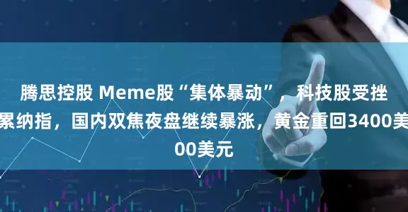 腾思控股 Meme股“集体暴动”，科技股受挫拖累纳指，国内双焦夜盘继续暴涨，黄金重回3400美元