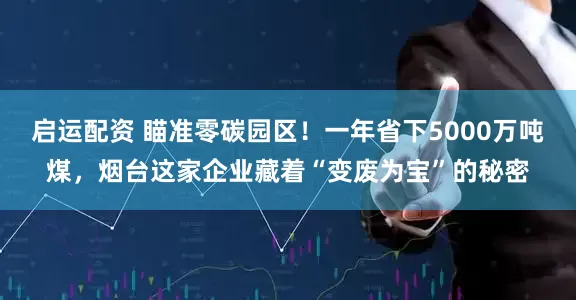 启运配资 瞄准零碳园区！一年省下5000万吨煤，烟台这家企业藏着“变废为宝”的秘密