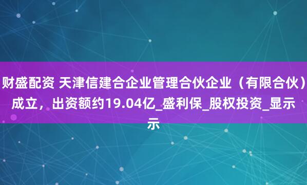 财盛配资 天津信建合企业管理合伙企业（有限合伙）成立，出资额约19.04亿_盛利保_股权投资_显示