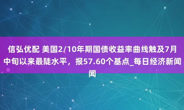 信弘优配 美国2/10年期国债收益率曲线触及7月中旬以来最陡水平，报57.60个基点_每日经济新闻