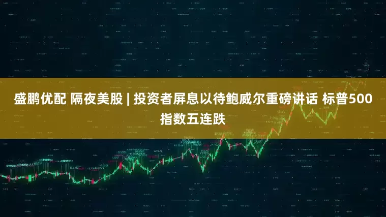 盛鹏优配 隔夜美股 | 投资者屏息以待鲍威尔重磅讲话 标普500指数五连跌