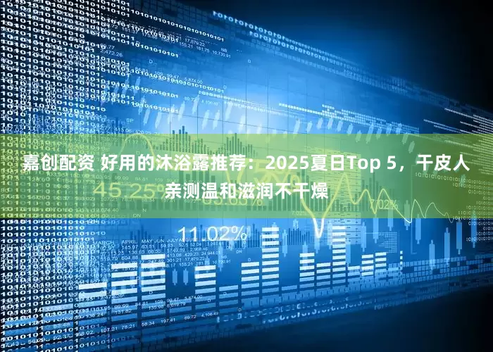 嘉创配资 好用的沐浴露推荐：2025夏日Top 5，干皮人亲测温和滋润不干燥