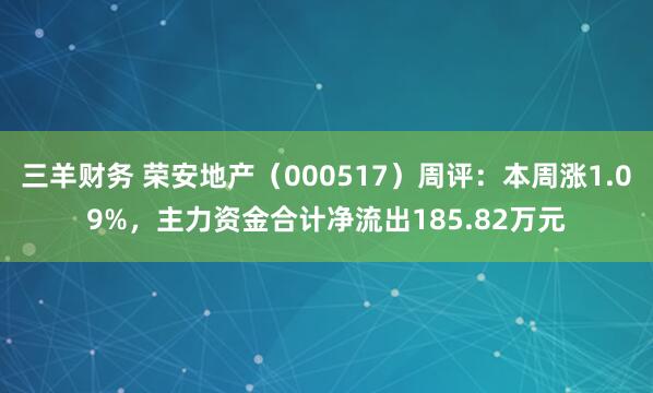 三羊财务 荣安地产（000517）周评：本周涨1.09%，主力资金合计净流出185.82万元