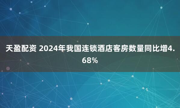 天盈配资 2024年我国连锁酒店客房数量同比增4.68%