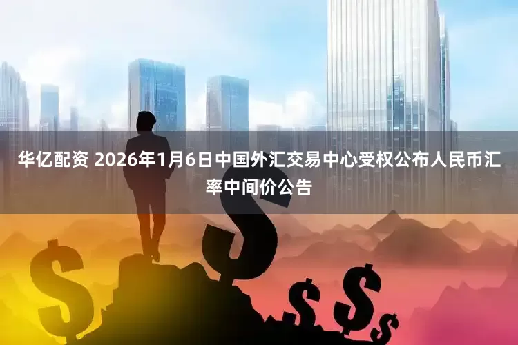 华亿配资 2026年1月6日中国外汇交易中心受权公布人民币汇率中间价公告