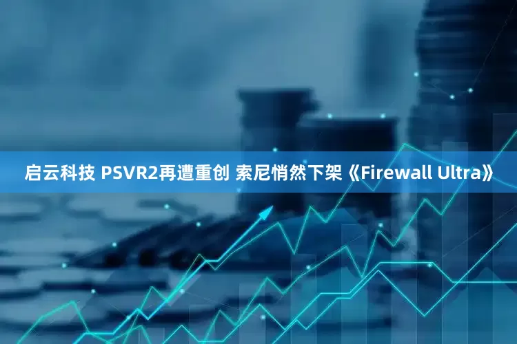 启云科技 PSVR2再遭重创 索尼悄然下架《Firewall Ultra》