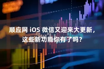 顺应网 iOS 微信又迎来大更新，这些新功能你有了吗？
