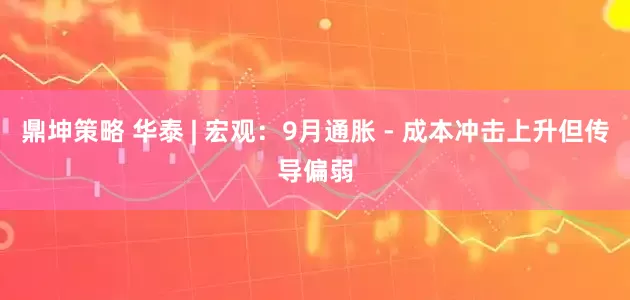 鼎坤策略 华泰 | 宏观：9月通胀 - 成本冲击上升但传导偏弱