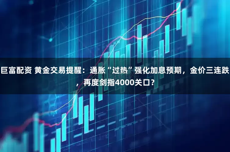 巨富配资 黄金交易提醒：通胀“过热”强化加息预期，金价三连跌，再度剑指4000关口？